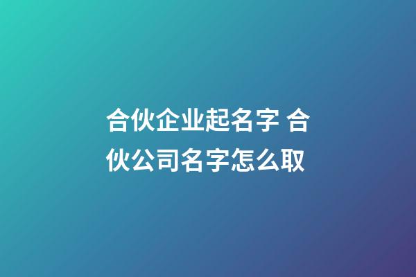 合伙企业起名字 合伙公司名字怎么取-第1张-公司起名-玄机派